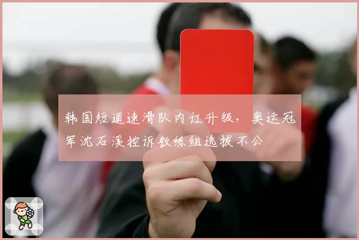 韩国短道速滑队内讧升级，奥运冠军沈石溪控诉教练组选拔不公