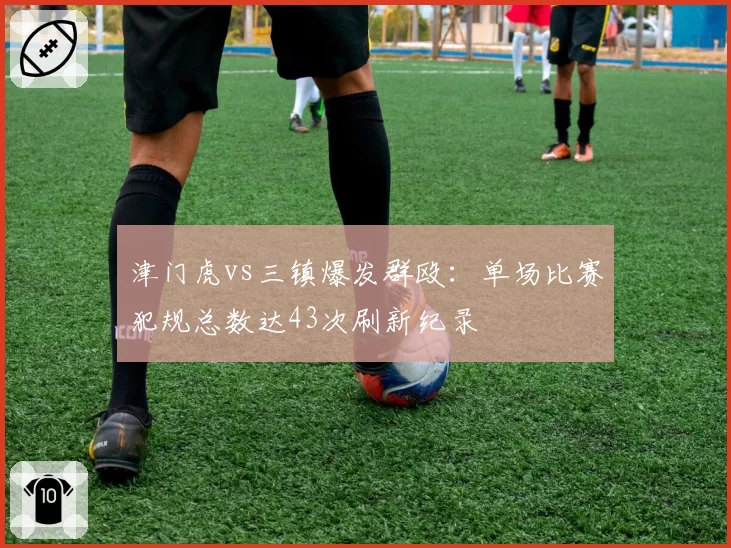 津门虎vs三镇爆发群殴:单场比赛犯规总数达43次刷新纪录