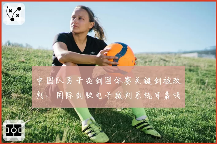 中国队男子花剑团体赛关键剑被改判，国际剑联电子裁判系统可靠吗？
