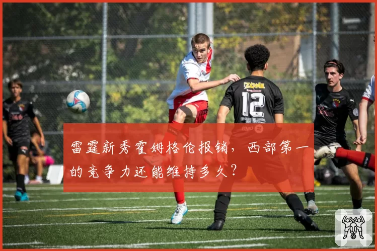 雷霆新秀霍姆格伦报销，西部第一的竞争力还能维持多久？