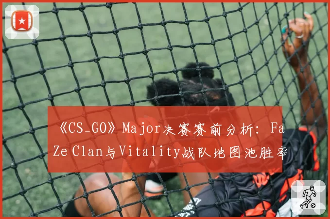 《CS_GO》Major决赛赛前分析:FaZe Clan与Vitality战队地图池胜率深度解析