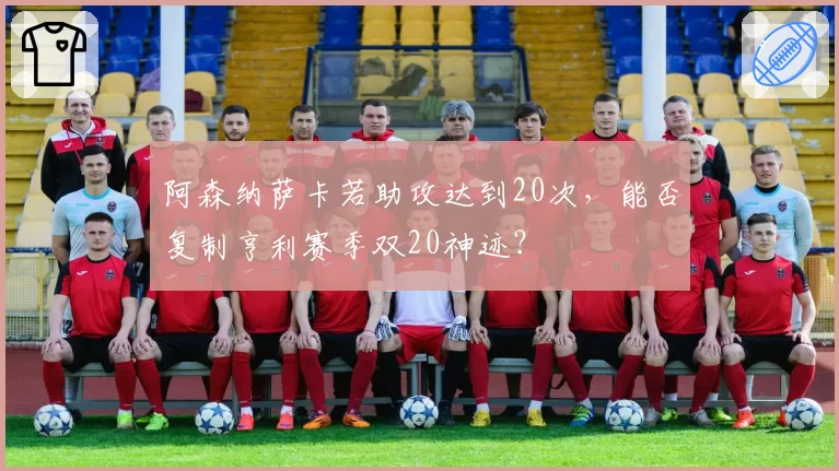 阿森纳萨卡若助攻达到20次,能否复制亨利赛季双20神迹?