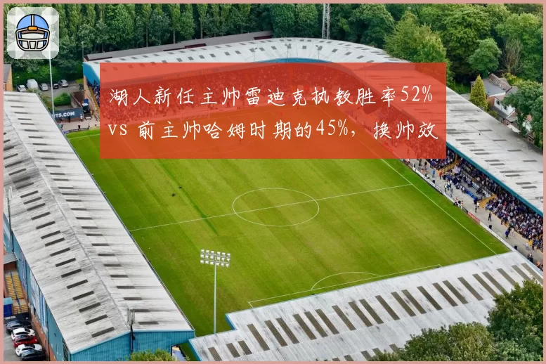 湖人新任主帅雷迪克执教胜率52% vs 前主帅哈姆时期的45%,换帅效果显著差异