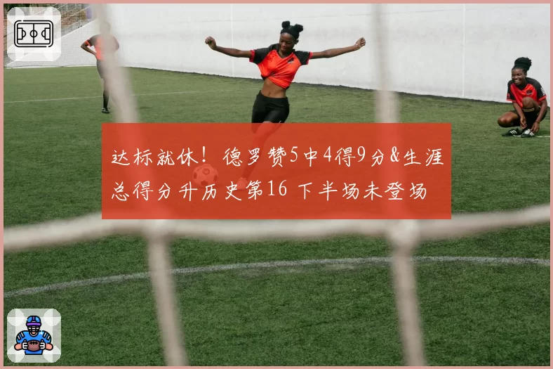 达标就休！德罗赞5中4得9分&生涯总得分升历史第16 下半场未登场