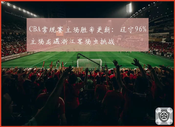 CBA常规赛主场胜率更新:辽宁96%主场龙遇浙江客场虫挑战