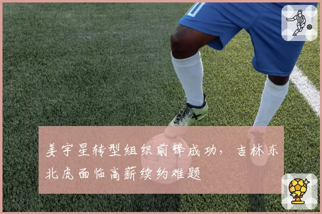 姜宇星转型组织前锋成功，吉林东北虎面临高薪续约难题