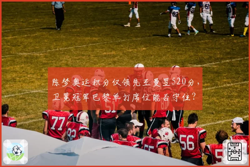 陈梦奥运积分仅领先王曼昱520分，卫冕冠军巴黎单打席位能否守住？