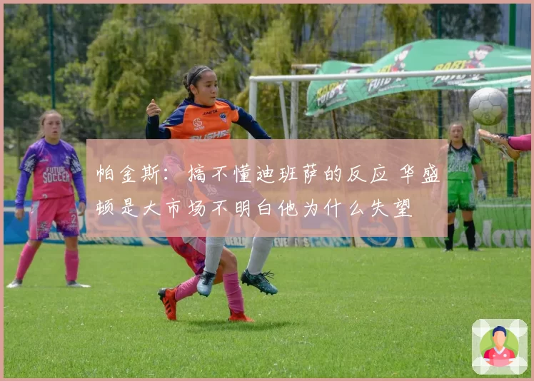 帕金斯：搞不懂迪班萨的反应 华盛顿是大市场不明白他为什么失望