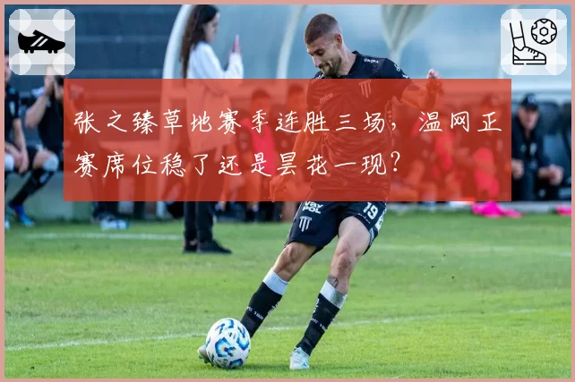 张之臻草地赛季连胜三场,温网正赛席位稳了还是昙花一现?