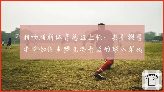 利物浦新体育总监上任,其引援哲学将如何重塑克洛普后的球队架构