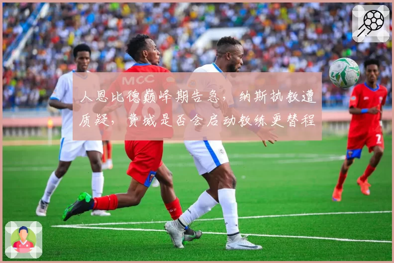 人恩比德巅峰期告急，纳斯执教遭质疑，费城是否会启动教练更替程序？