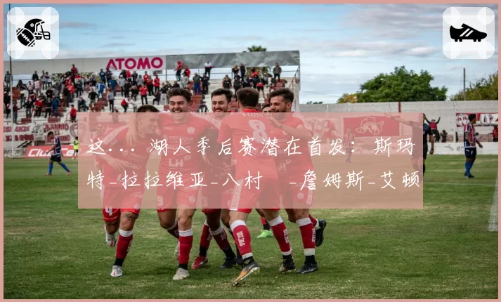 这... 湖人季后赛潜在首发:斯玛特_拉拉维亚_八村塁_詹姆斯_艾顿