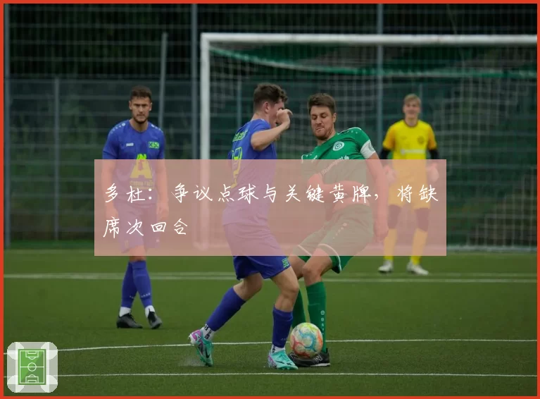 多杜：争议点球与关键黄牌，将缺席次回合