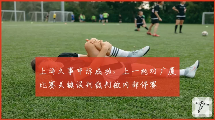 上海久事申诉成功,上一轮对广厦比赛关键误判裁判被内部停赛