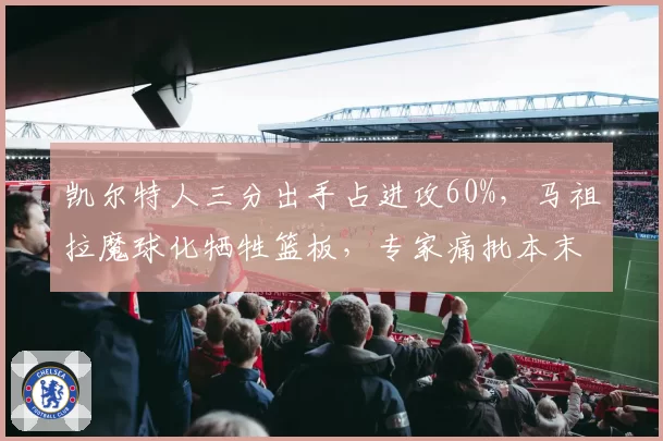 凯尔特人三分出手占进攻60%，马祖拉魔球化牺牲篮板，专家痛批本末倒置