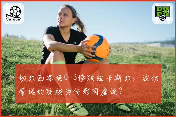 切尔西客场0-3惨败纽卡斯尔，波切蒂诺的防线为何形同虚设？