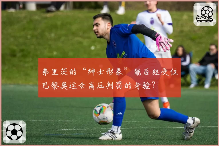 弗里茨的“绅士形象”能否经受住巴黎奥运会高压判罚的考验？