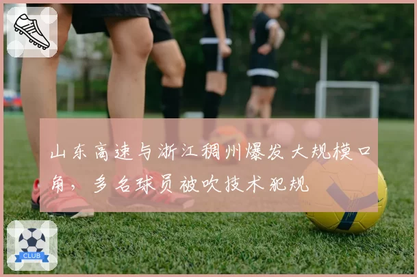 山东高速与浙江稠州爆发大规模口角，多名球员被吹技术犯规