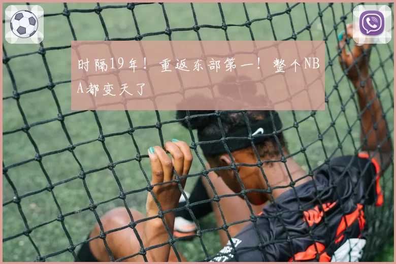 时隔19年!重返东部第一!整个NBA都变天了