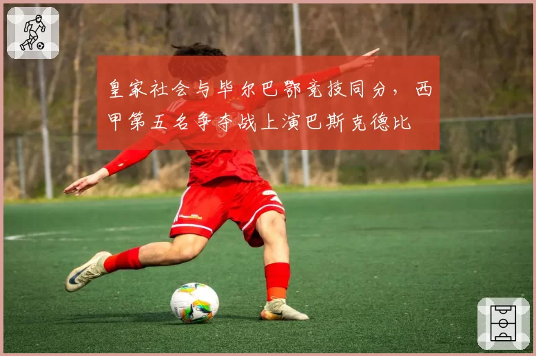 皇家社会与毕尔巴鄂竞技同分，西甲第五名争夺战上演巴斯克德比