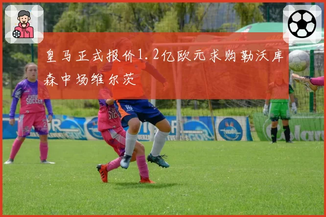 皇马正式报价1.2亿欧元求购勒沃库森中场维尔茨