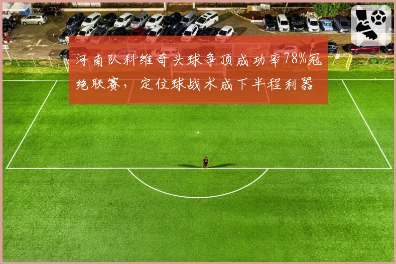河南队科维奇头球争顶成功率78%冠绝联赛，定位球战术成下半程利器