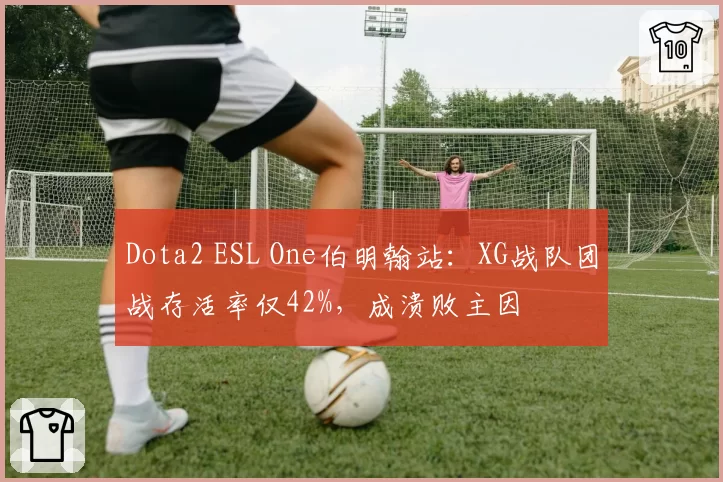 Dota2 ESL One伯明翰站：XG战队团战存活率仅42%，成溃败主因