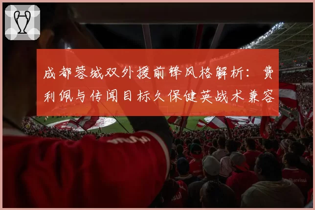 成都蓉城双外援前锋风格解析：费利佩与传闻目标久保健英战术兼容性分析