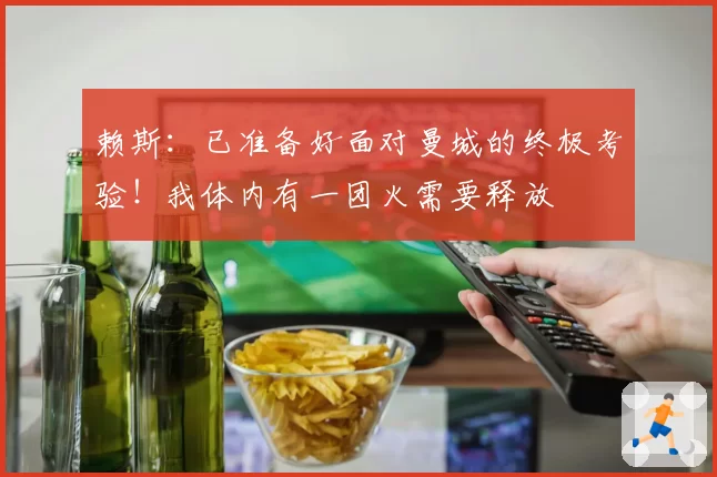 赖斯：已准备好面对曼城的终极考验！我体内有一团火需要释放