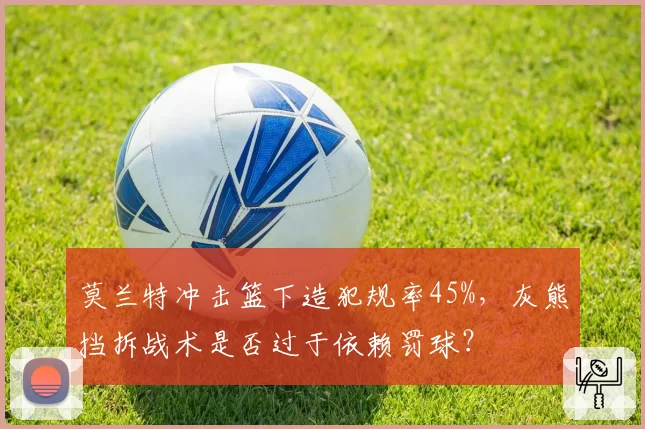 莫兰特冲击篮下造犯规率45%,灰熊挡拆战术是否过于依赖罚球?