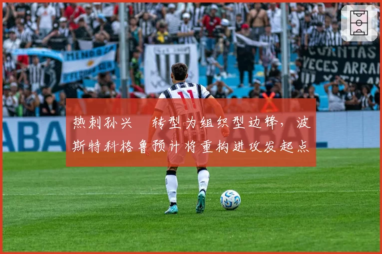 热刺孙兴慜转型为组织型边锋，波斯特科格鲁预计将重构进攻发起点