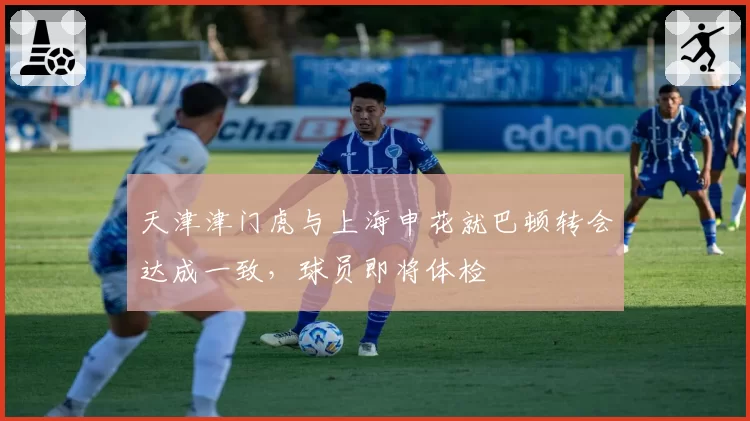 天津津门虎与上海申花就巴顿转会达成一致,球员即将体检
