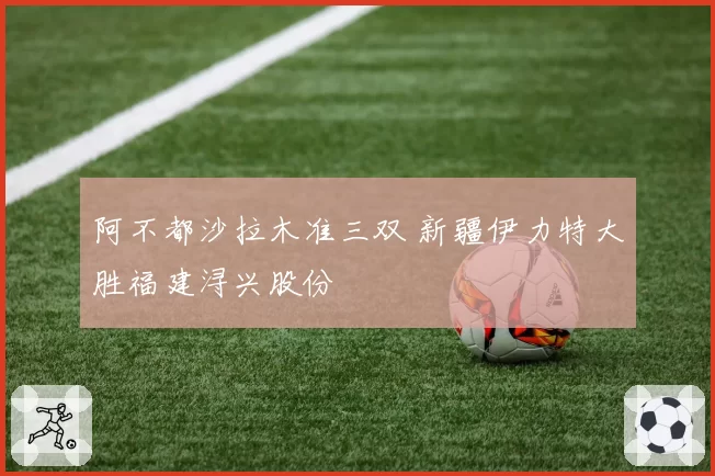 阿不都沙拉木准三双 新疆伊力特大胜福建浔兴股份