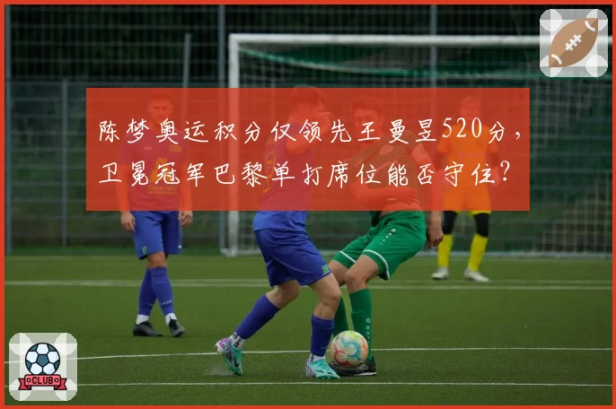 陈梦奥运积分仅领先王曼昱520分，卫冕冠军巴黎单打席位能否守住？