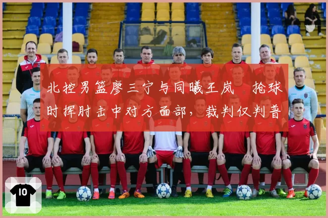 北控男篮廖三宁与同曦王岚嵚抢球时挥肘击中对方面部，裁判仅判普通犯规