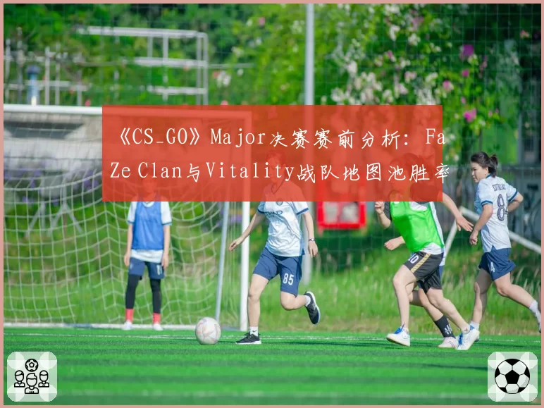 《CS_GO》Major决赛赛前分析:FaZe Clan与Vitality战队地图池胜率深度解析