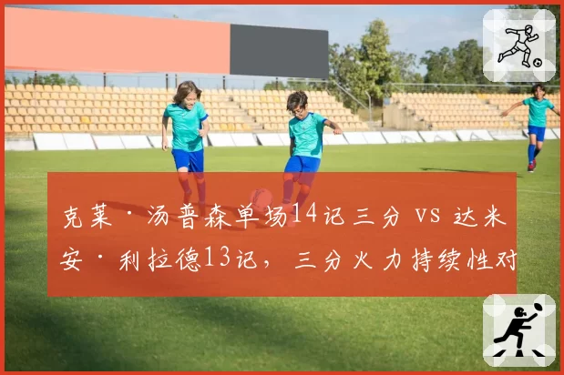 克莱·汤普森单场14记三分 vs 达米安·利拉德13记,三分火力持续性对比