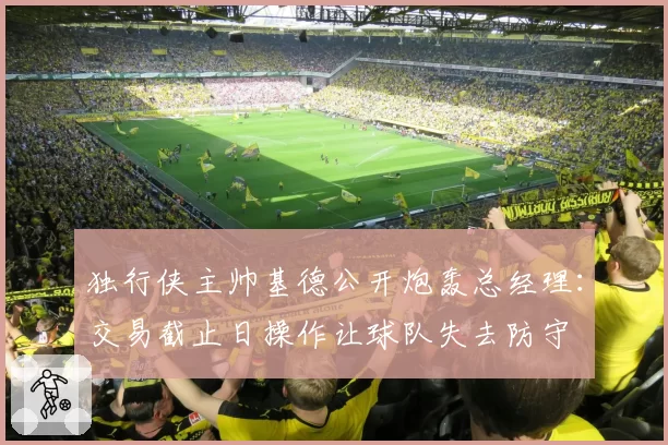 独行侠主帅基德公开炮轰总经理:交易截止日操作让球队失去防守