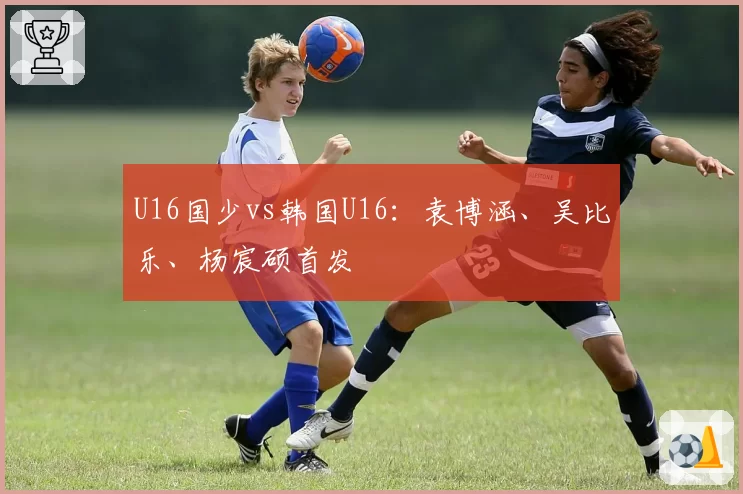 U16国少vs韩国U16:袁博涵、吴比乐、杨宸硕首发