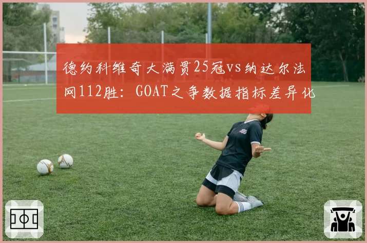德约科维奇大满贯25冠vs纳达尔法网112胜：GOAT之争数据指标差异化拆解