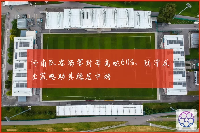 河南队客场零封率高达60%，防守反击策略助其稳居中游