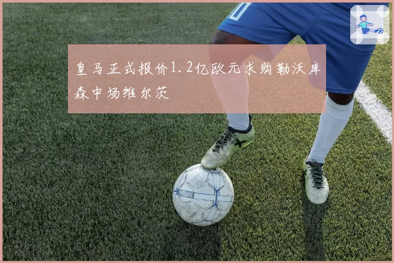 皇马正式报价1.2亿欧元求购勒沃库森中场维尔茨