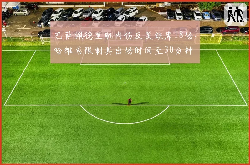 巴萨佩德里肌肉伤反复缺席18场,哈维或限制其出场时间至30分钟
