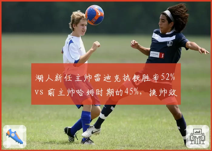 湖人新任主帅雷迪克执教胜率52% vs 前主帅哈姆时期的45%,换帅效果显著差异