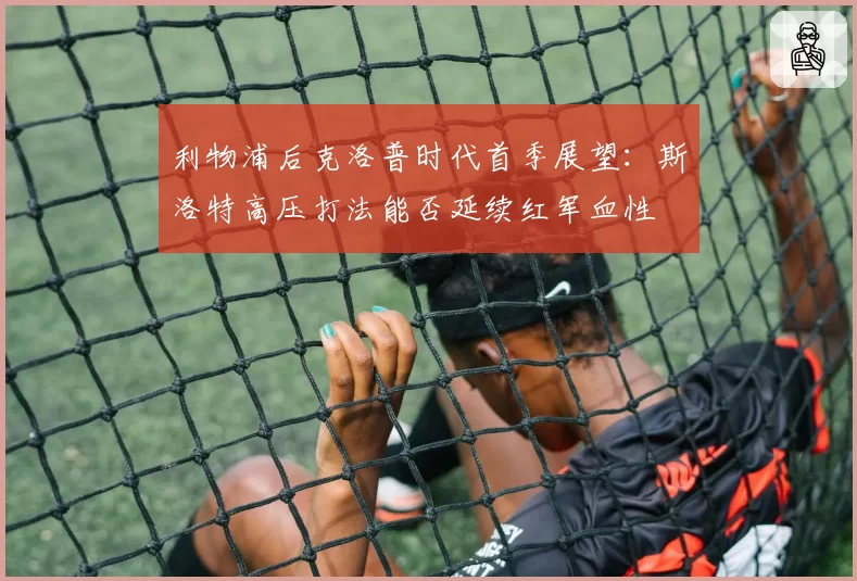 利物浦后克洛普时代首季展望：斯洛特高压打法能否延续红军血性