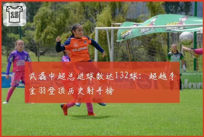 武磊中超总进球数达132球：超越李金羽登顶历史射手榜