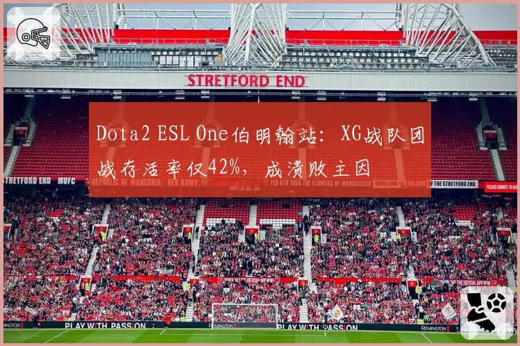 Dota2 ESL One伯明翰站：XG战队团战存活率仅42%，成溃败主因