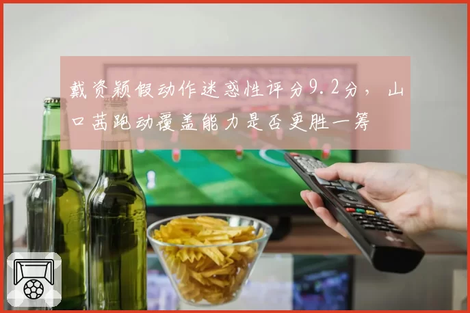 戴资颖假动作迷惑性评分9.2分,山口茜跑动覆盖能力是否更胜一筹