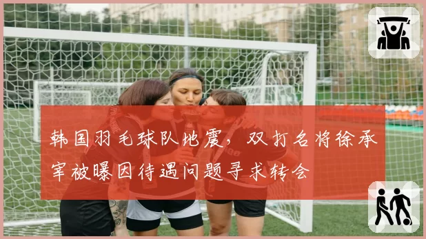 韩国羽毛球队地震，双打名将徐承宰被曝因待遇问题寻求转会