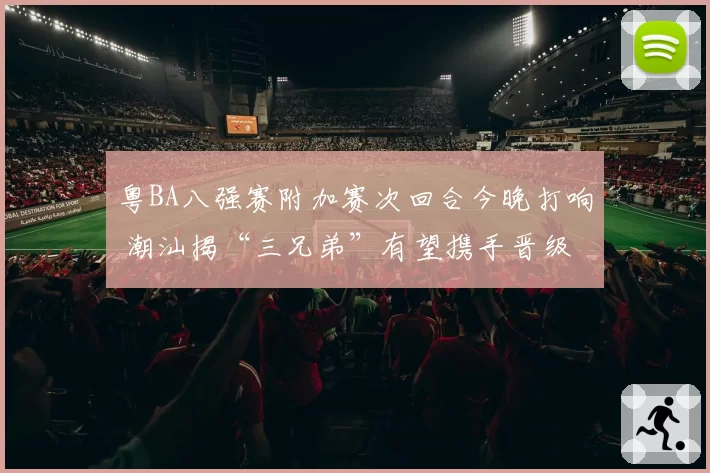 粤BA八强赛附加赛次回合今晚打响 潮汕揭“三兄弟”有望携手晋级
